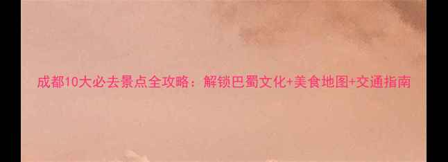 成都10大必去景点全攻略解锁巴蜀文化美食地图交通指南