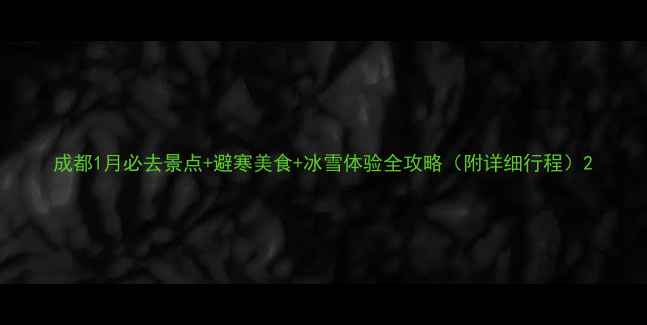 成都1月必去景点避寒美食冰雪体验全攻略附详细行程