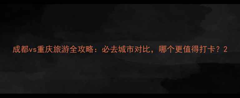 图片 成都vs重庆旅游全攻略：必去城市对比，哪个更值得打卡？2