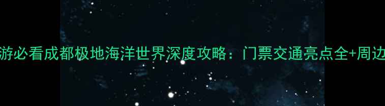 图片 成都亲子游必看成都极地海洋世界深度攻略：门票交通亮点全+周边游玩指南