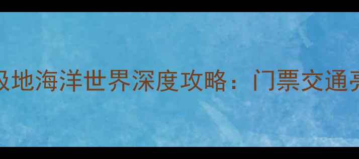 图片 成都亲子游必看成都极地海洋世界深度攻略：门票交通亮点全+周边游玩指南1