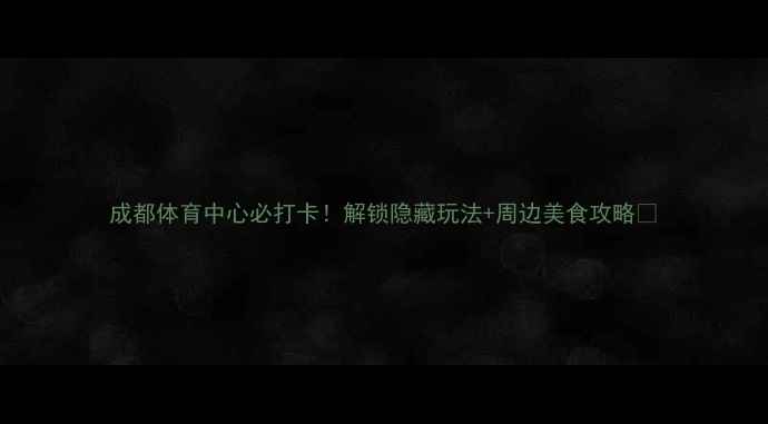 图片 成都体育中心必打卡！解锁隐藏玩法+周边美食攻略🔥