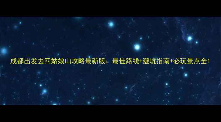图片 成都出发去四姑娘山攻略最新版：最佳路线+避坑指南+必玩景点全1