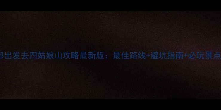 图片 成都出发去四姑娘山攻略最新版：最佳路线+避坑指南+必玩景点全2