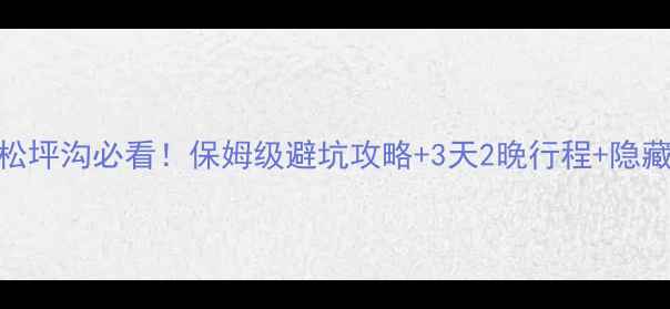 图片 成都出发去松坪沟必看！保姆级避坑攻略+3天2晚行程+隐藏玩法全公开