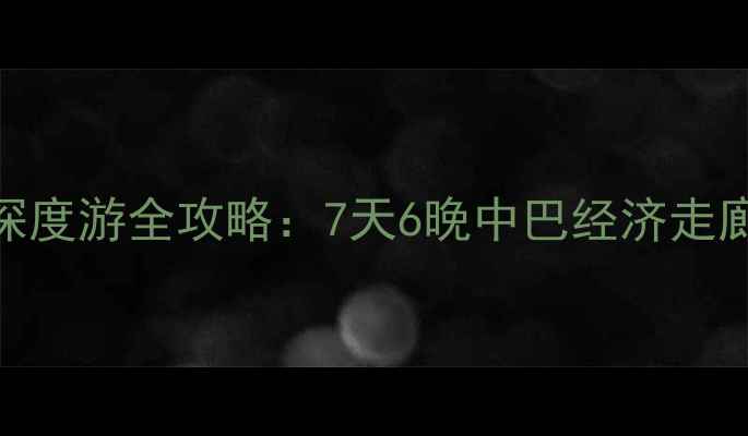 成都出发巴基斯坦深度游全攻略7天6晚中巴经济走廊沿线景点签证全