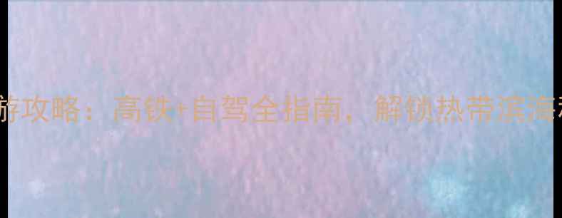 图片 成都到万宁旅游攻略：高铁+自驾全指南，解锁热带滨海秘境必去景点1