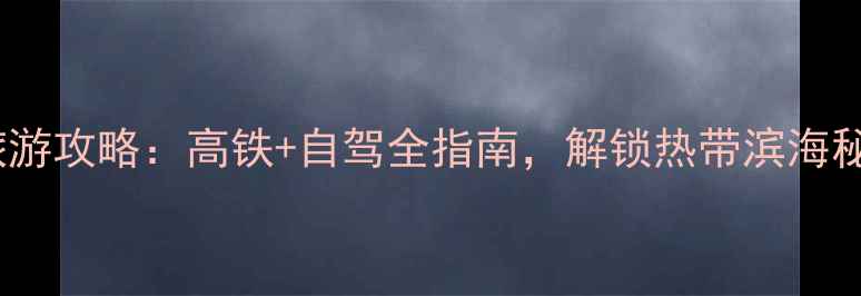成都到万宁旅游攻略高铁自驾全指南解锁热带滨海秘境必去景点
