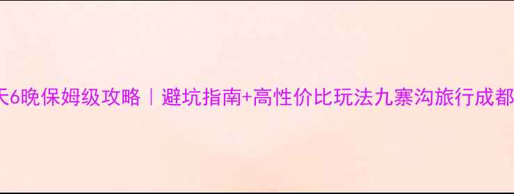 图片 成都到九寨沟7天6晚保姆级攻略｜避坑指南+高性价比玩法九寨沟旅行成都周边游旅行攻略