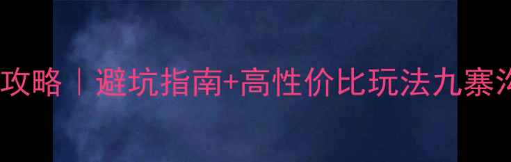 成都到九寨沟7天6晚保姆级攻略避坑指南高性价比玩法九寨沟旅行成都周边游旅行攻略