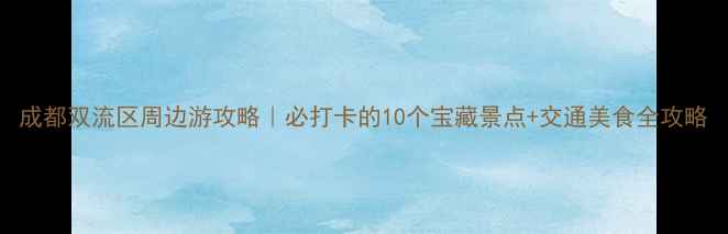 成都双流区周边游攻略必打卡的10个宝藏景点交通美食全攻略