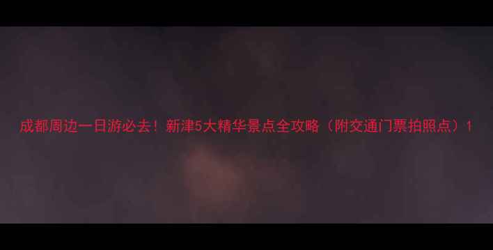 图片 成都周边一日游必去！新津5大精华景点全攻略（附交通门票拍照点）1