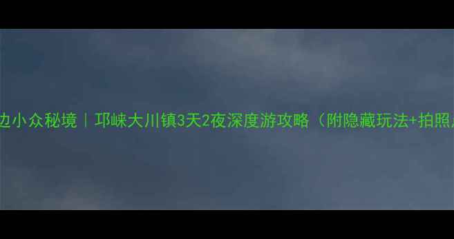 图片 成都周边小众秘境｜邛崃大川镇3天2夜深度游攻略（附隐藏玩法+拍照点位）1