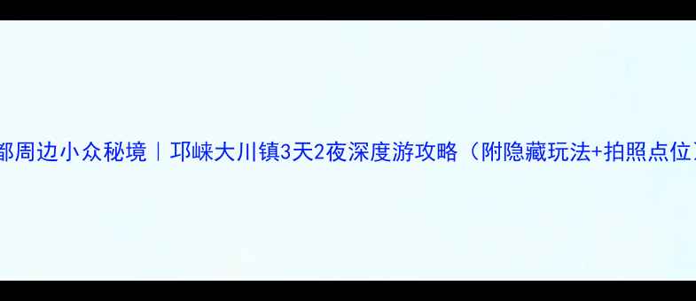 成都周边小众秘境邛崃大川镇3天2夜深度游攻略附隐藏玩法拍照点位