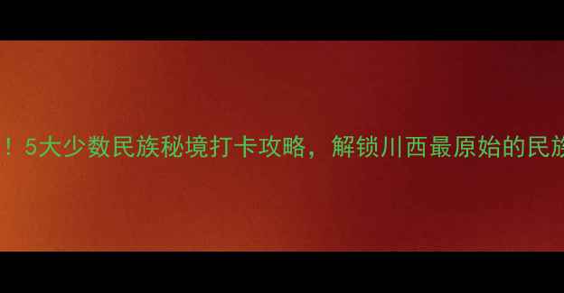 图片 成都周边必去！5大少数民族秘境打卡攻略，解锁川西最原始的民族文化风情！1