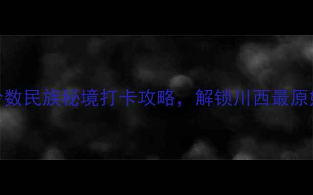成都周边必去5大少数民族秘境打卡攻略解锁川西最原始的民族文化风情