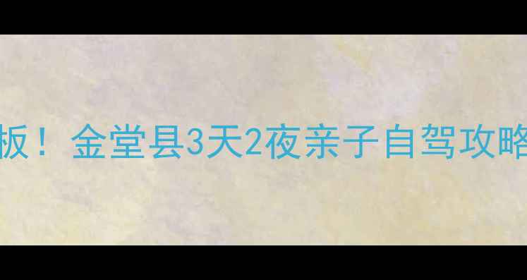 图片 成都周边游天花板！金堂县3天2夜亲子自驾攻略（附避坑指南）