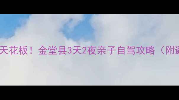 成都周边游天花板金堂县3天2夜亲子自驾攻略附避坑指南