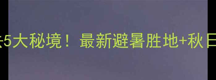 成都周边游必去5大秘境最新避暑胜地秋日赏红叶攻略全