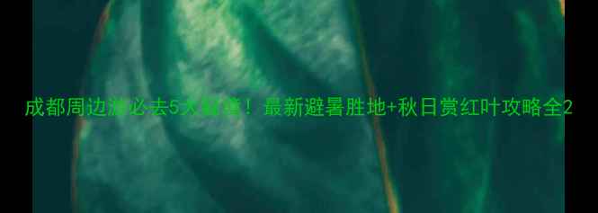 图片 成都周边游必去5大秘境！最新避暑胜地+秋日赏红叶攻略全2