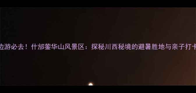 图片 成都周边游必去！什邡蓥华山风景区：探秘川西秘境的避暑胜地与亲子打卡全攻略