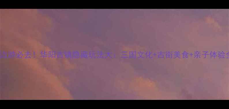 图片 成都周边游必去！华阳古镇隐藏玩法大：三国文化+古街美食+亲子体验全攻略1