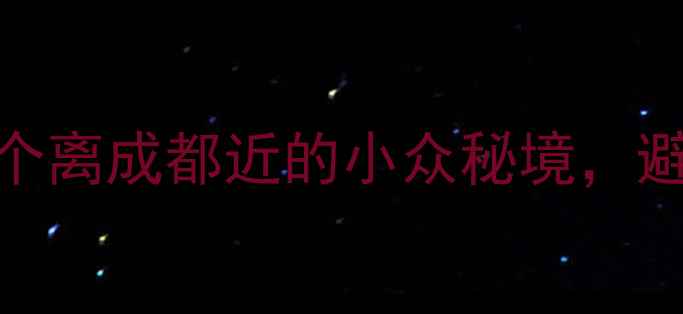 图片 成都周边游必去！这5个离成都近的小众秘境，避暑度假性价比超高！1