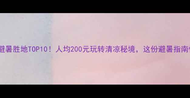 成都周边避暑胜地TOP10人均200元玩转清凉秘境这份避暑指南快收好