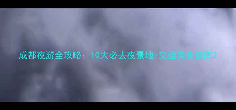 成都夜游全攻略10大必去夜景地交通美食指南