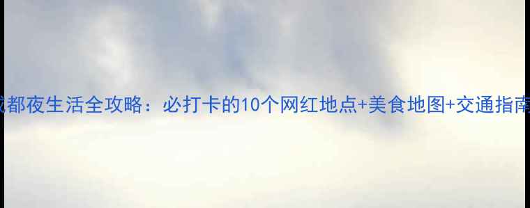 图片 成都夜生活全攻略：必打卡的10个网红地点+美食地图+交通指南2