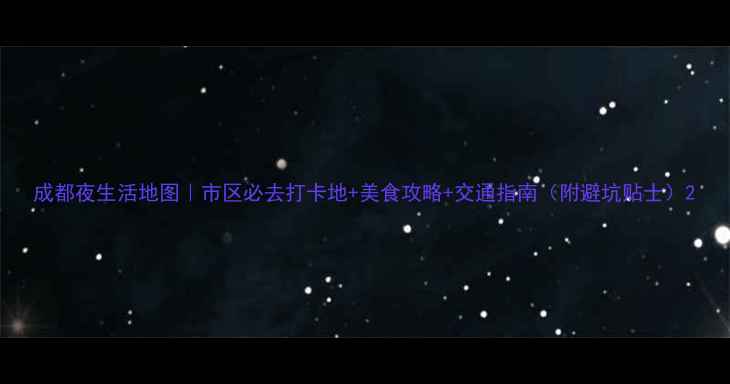 图片 成都夜生活地图｜市区必去打卡地+美食攻略+交通指南（附避坑贴士）2