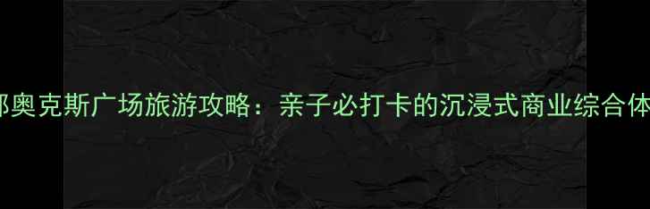 图片 成都奥克斯广场旅游攻略：亲子必打卡的沉浸式商业综合体全1