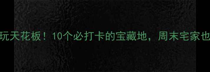 成都室内游玩天花板10个必打卡的宝藏地周末宅家也能玩到嗨