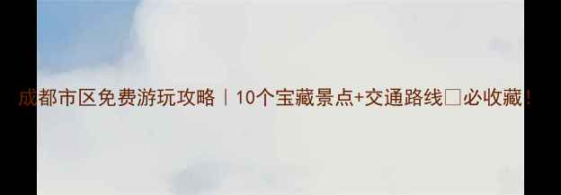 图片 成都市区免费游玩攻略｜10个宝藏景点+交通路线🌟必收藏！