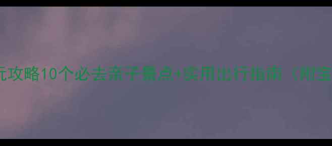 成都带宝宝游玩攻略10个必去亲子景点实用出行指南附宝宝物品清单