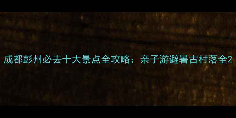 图片 成都彭州必去十大景点全攻略：亲子游避暑古村落全2