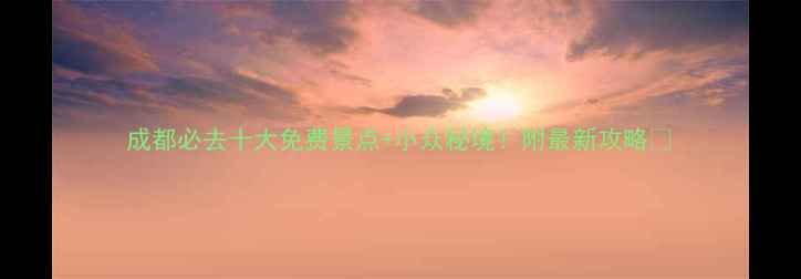 成都必去十大免费景点小众秘境附最新攻略