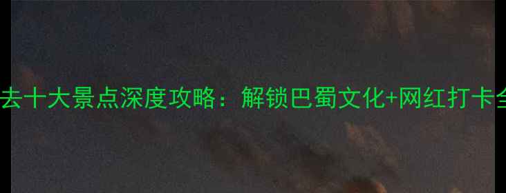 成都必去十大景点深度攻略解锁巴蜀文化网红打卡全指南