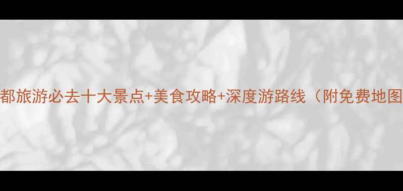 图片 成都旅游必去十大景点+美食攻略+深度游路线（附免费地图）