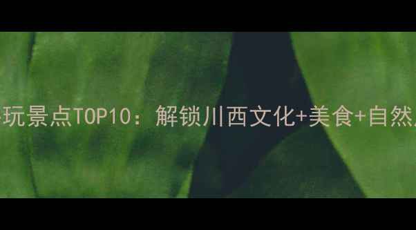 成都旅游必玩景点TOP10解锁川西文化美食自然风光全攻略