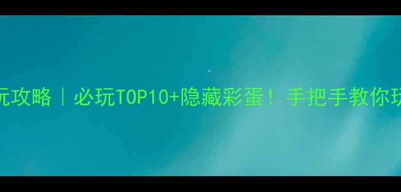 成都环球中心游玩攻略必玩TOP10隐藏彩蛋手把手教你玩转宇宙中心