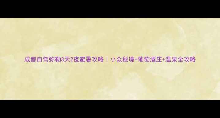 成都自驾弥勒3天2夜避暑攻略小众秘境葡萄酒庄温泉全攻略