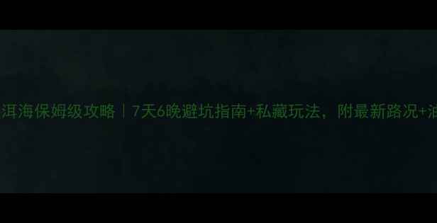 成都自驾洱海保姆级攻略7天6晚避坑指南私藏玩法附最新路况油费预算