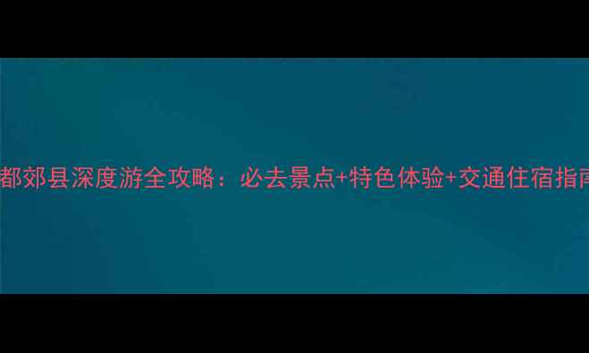 图片 成都郊县深度游全攻略：必去景点+特色体验+交通住宿指南1