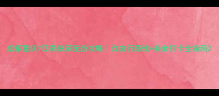 图片 成都重庆7日高铁深度游攻略｜自由行路线+美食打卡全指南2