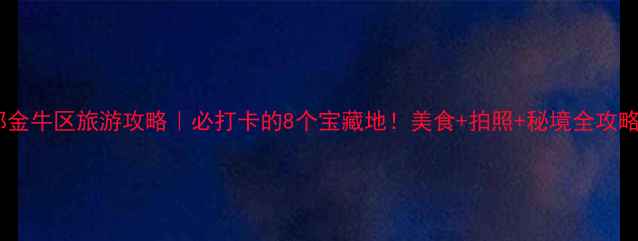 图片 成都金牛区旅游攻略｜必打卡的8个宝藏地！美食+拍照+秘境全攻略✨2