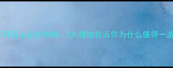 图片 成都鸡冠山必去攻略：5大理由告诉你为什么值得一游！2