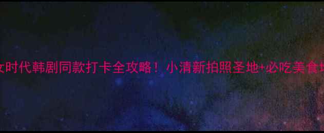 图片 我的少女时代韩剧同款打卡全攻略！小清新拍照圣地+必吃美食地图✨📸