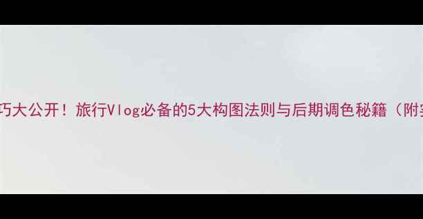 图片 手机摄影技巧大公开！旅行Vlog必备的5大构图法则与后期调色秘籍（附实战指南）2