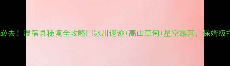 图片 托木尔峰必去！温宿县秘境全攻略🌄冰川遗迹+高山草甸+星空露营，保姆级打卡指南1